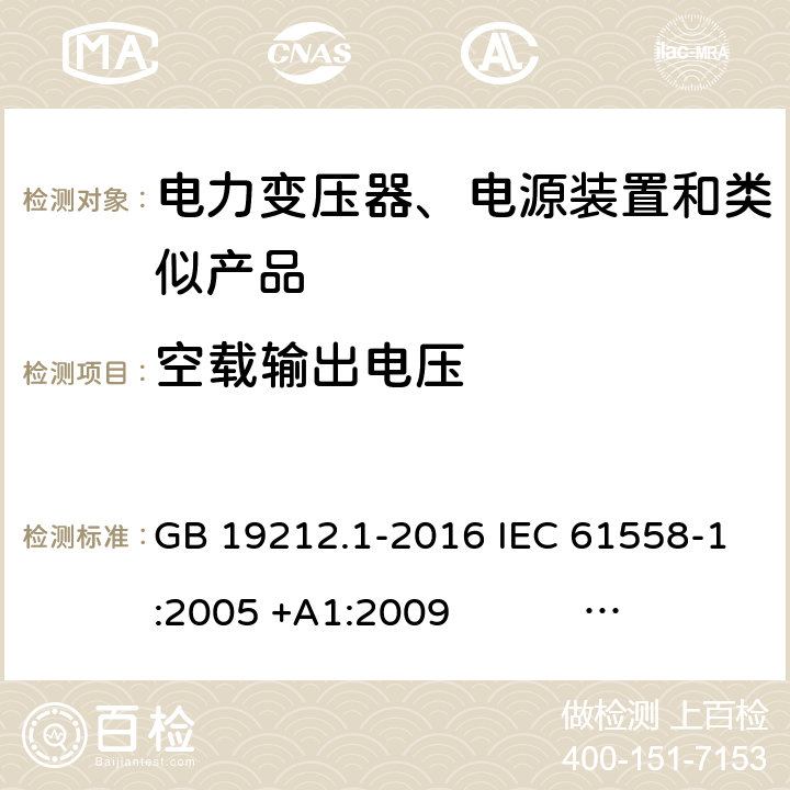 空载输出电压 电力变压器、电源、电抗器和类似产品的安全 第1部分：通用要求和试验 GB 19212.1-2016 IEC 61558-1:2005 +A1:2009 IEC 61558-1:2017 EN 61558-1:2005 +A1:2009 AS/NZS 61558.1:2008+A1:2009+A2:2015 AS/NZS 61558.1:2018 J61558-1(H26),J61558-1(H21) 12