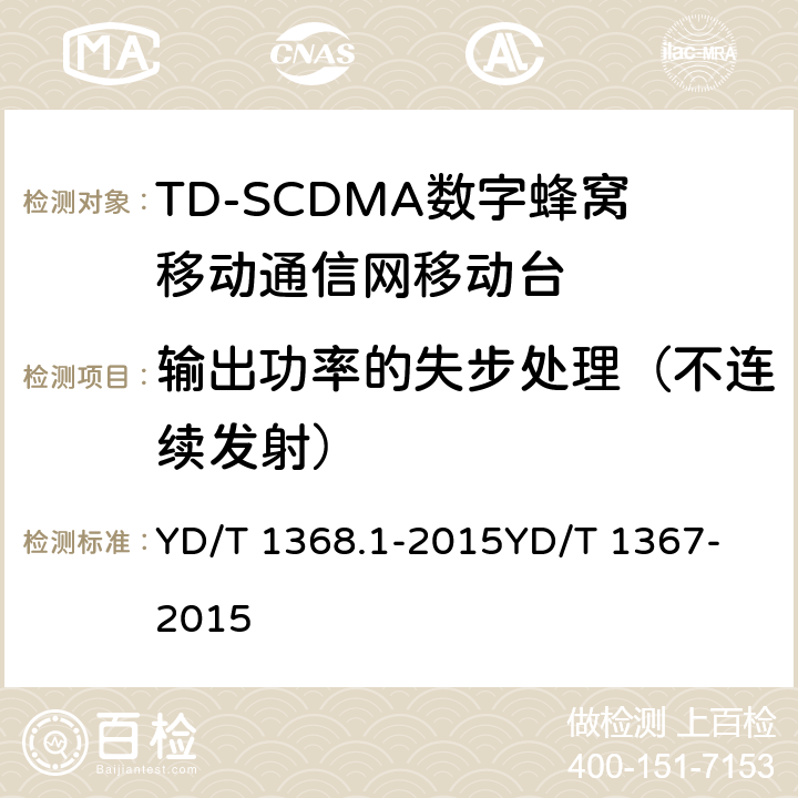 输出功率的失步处理（不连续发射） 2GHz TD-SCDMA数字蜂窝移动通信网 终端设备测试方法 第1部分：基本功能、业务和性能测试 YD/T 1368.1-2015
YD/T 1367-2015 8.3.3.2&7.2.5