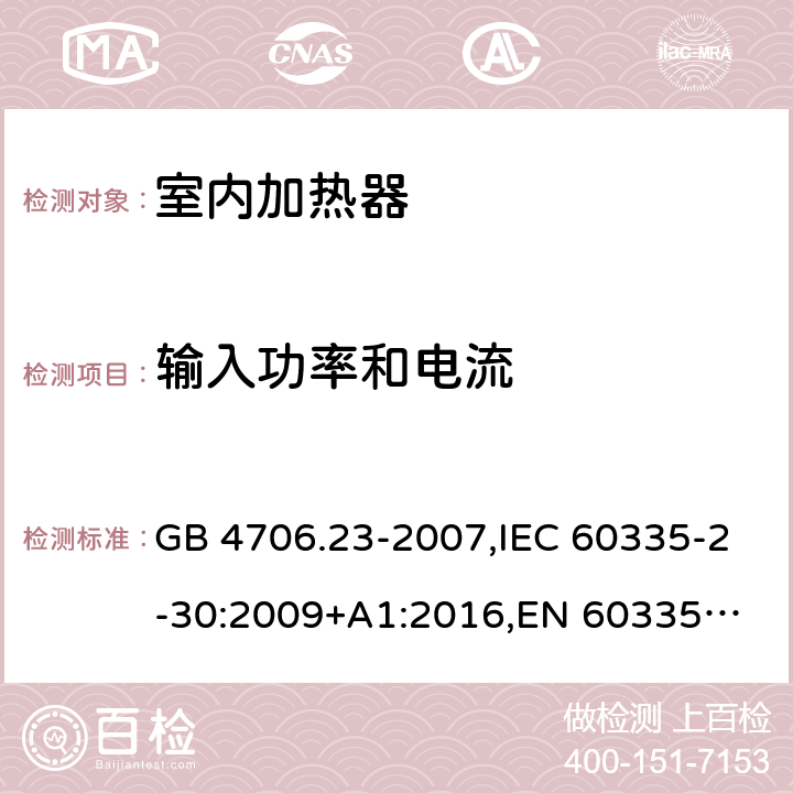 输入功率和电流 家用和类似用途电器的安全 第2部分：室内加热器的特殊要求 GB 4706.23-2007,IEC 60335-2-30:2009+A1:2016,
EN 60335-2-30:2009+A11:2012,
AS/NZS 60335.2.30:2015+A1:2015,BS EN 60335-2-30:2009+A11:2012, AS/NZS 60335.2.30:2015 Amd 3:2020, EN 60335-2-30:2009/A12:2020 10