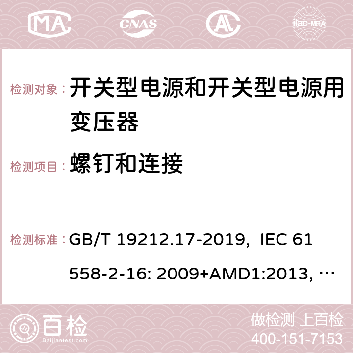 螺钉和连接 电源电压为1100V及以下的变压器、电抗器、电源装置和类似产品的安全 第17部分：开关型电源装置和开关型电源装置用变压器的特殊要求和试验 GB/T 19212.17-2019, IEC 61558-2-16: 2009+AMD1:2013, IEC 61558-2-16: 2009, BS/EN 61558-2-16:2009+A1:2013, AS/NZS 61558.2.16:2010+Amd3:2014, JIS C 61558-2-16:2012 25