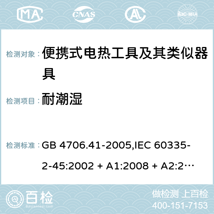 耐潮湿 家用和类似用途电器的安全 便携式电热工具及其类似器具的特殊要求 GB 4706.41-2005,
IEC 60335-2-45:2002 + A1:2008 + A2:2011,
EN 60335-2-45:2002 + A1:2008 + A2:2012,
AS/NZS 60335.2.45:2012,
BS EN 60335-2-45:2002 + A1:2008 + A2:2012 15