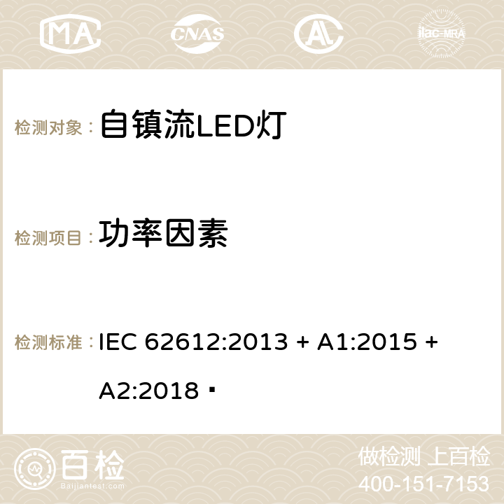 功率因素 电源电压大于50V 普通照明用自镇流LED灯 性能要求 IEC 62612:2013 + A1:2015 + A2:2018  8.2