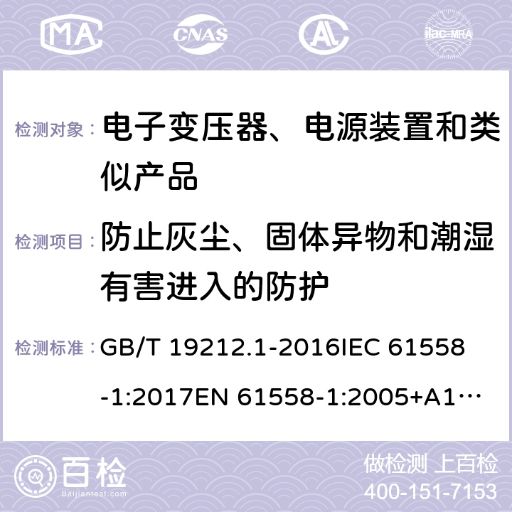 防止灰尘、固体异物和潮湿有害进入的防护 电力变压器、电源、电抗器和类似产品的安全 第1部分: 通用要求和试验 GB/T 19212.1-2016
IEC 61558-1:2017
EN 61558-1:2005+A1:2009
AS/NZS 61558.1:2018 17