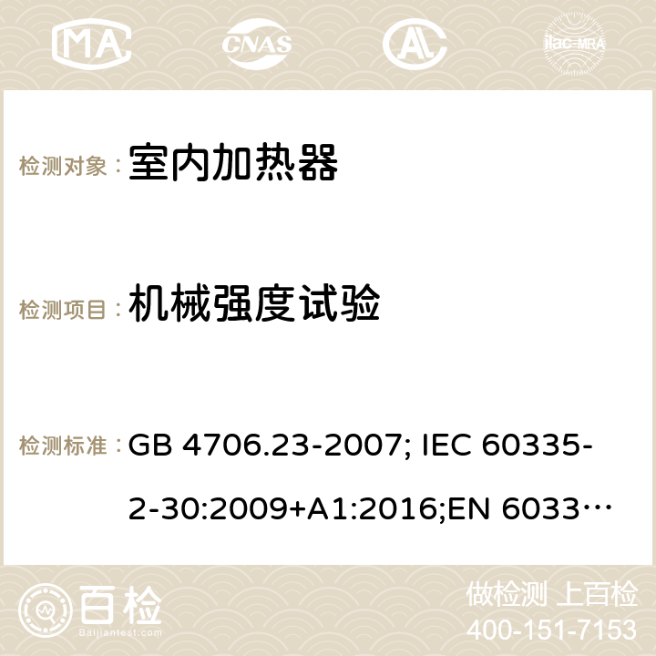 机械强度试验 家用和类似用途电器的安全 第2部分：室内加热器的特殊要求 GB 4706.23-2007; IEC 60335-2-30:2009+A1:2016;
EN 60335-2-30:2009+A11:2012;
AS/NZS 60335.2.30:2015+A2:2017 21