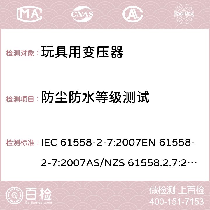 防尘防水等级测试 玩具变压器的特殊要求和测试 IEC 61558-2-7:2007EN 61558-2-7:2007AS/NZS 61558.2.7:2008+A1:2012AS/NZS 61558.2.7:2008 17.1