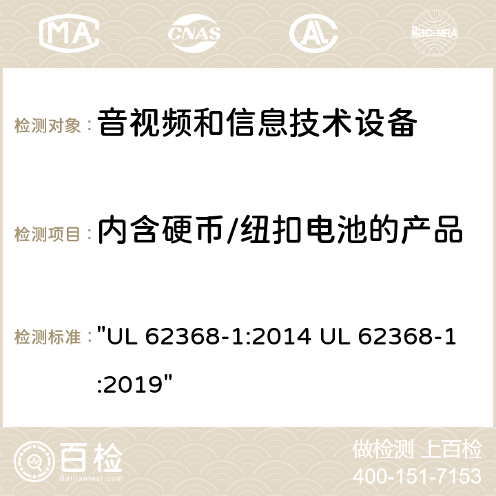 内含硬币/纽扣电池的产品 音频、视频、信息技术和通信技术设备 第1 部分：安全要求 "UL 62368-1:2014 UL 62368-1:2019" 4.8