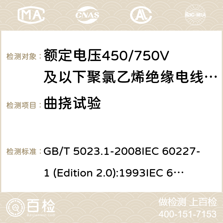 曲挠试验 额定电压450/750V及以下聚氯乙烯绝缘电缆 第1部分：一般要求 GB/T 5023.1-2008
IEC 60227-1 (Edition 2.0):1993
IEC 60227-1 (Edition 2.0):1995
IEC 60227-1 (Edition 3.0):2007 5.6.3.1