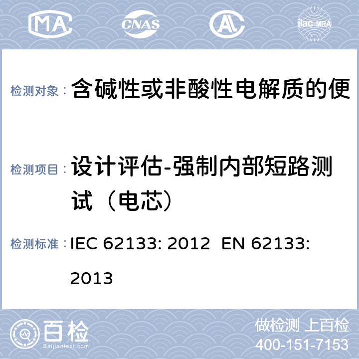 设计评估-强制内部短路测试（电芯） 含碱性或其他非酸性电解质的蓄电池和蓄电池组 便携式密封蓄电池和蓄电池组的安全性要求 IEC 62133: 2012 EN 62133: 2013 8.3.9