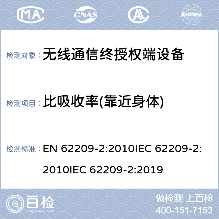 比吸收率(靠近身体) 手持和身体佩戴使用的无线通信设备对人体的电磁照射—人体模型、仪器和规程—第二部分,靠近身体使用的无线通信设备的SAR 评估规程（频率范围30MHz-6GHz） EN 62209-2:2010IEC 62209-2:2010IEC 62209-2:2019