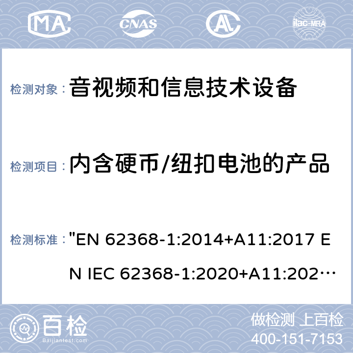 内含硬币/纽扣电池的产品 音频、视频、信息技术和通信技术设备 第1 部分：安全要求 "EN 62368-1:2014+A11:2017 EN IEC 62368-1:2020+A11:2020" 4.8