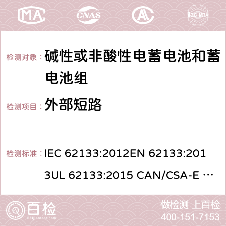 外部短路 含碱性或其它非酸性电解质的蓄电池和蓄电池组.便携式锂蓄电池和蓄电池组 IEC 62133:2012
EN 62133:2013
UL 62133:2015 CAN/CSA-E 62133:2013 7.3.2