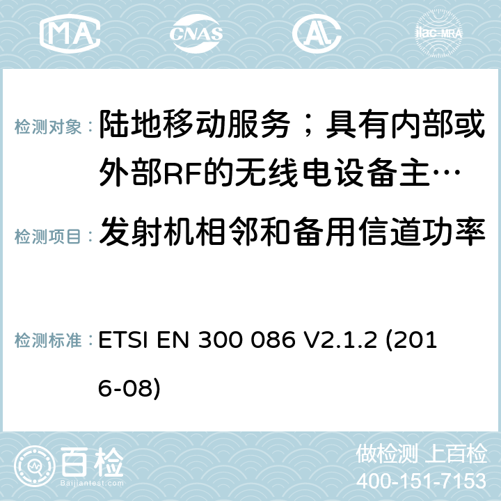 发射机相邻和备用信道功率 陆地移动服务；具有内部或外部RF的无线电设备主要用于模拟语音的连接器； ETSI EN 300 086 V2.1.2 (2016-08) 7.5