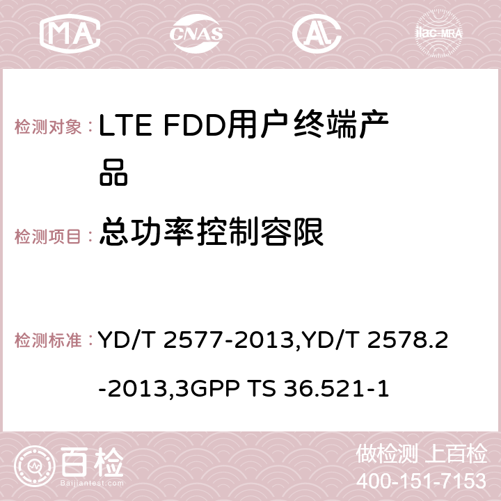 总功率控制容限 《LTE FDD数字蜂窝移动通信网终端设备技术要求(第一阶段) 》,《LTE FDD数字蜂窝移动通信网终端设备测试方法(第一阶段)第2部分:无线射频性能测试》,《3GPP技术规范组无线电接入网改进型通用地面无线电接入（E-UTRA）用户设备（UE）一致性规范 无线电传输和接收 第1部分：一致性测试》 YD/T 2577-2013,
YD/T 2578.2-2013,
3GPP TS 36.521-1 8.2.3.4.3,5.3.4.3,6.3.5.3