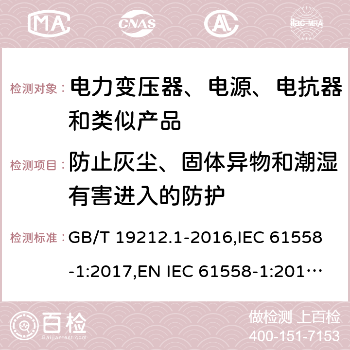 防止灰塵、固體異物和潮濕有害進入的防護 電力變壓器、電源、電抗器和類似產(chǎn)品的安全 第1部分：通用要求和試驗 GB/T 19212.1-2016,IEC 61558-1:2017,EN IEC 61558-1:2019,AS/NZS 61558.1:2018. 17