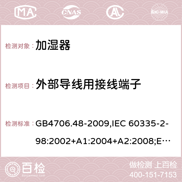 外部导线用接线端子 加湿器 GB4706.48-2009,IEC 60335-2-98:2002+A1:2004+A2:2008;
EN 60335-2-98:2003+A1:2005+A2:2008+A11:2019;
AS/NZS 60335.2.98:2005+A1:2009+A2:2014 26