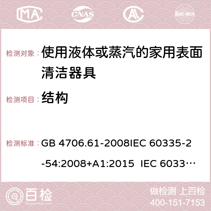結構 使用液體或蒸汽的家用表面清潔器具的特殊要求 GB 4706.61-2008
IEC 60335-2-54:2008+A1:2015 IEC 60335-2-54:2008+A1:2015+A2:2019
EN 60335-2-54:2008+A11:2012+A1:2015
AS/NZS 60335.2.54:2010+A1:2010 
AS/NZS 60335.2.54:2010/Amdt 2:2016 22