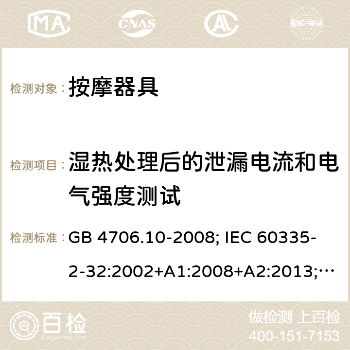 湿热处理后的泄漏电流和电气强度测试 家用和类似用途电器的安全 第2部分：按摩器具的特殊要求 GB 4706.10-2008; IEC 60335-2-32:2002+A1:2008+A2:2013;
EN 60335-2-32:2003+A1:2008+A2:2015;
AS/NZS 60335.2.32:2014 16