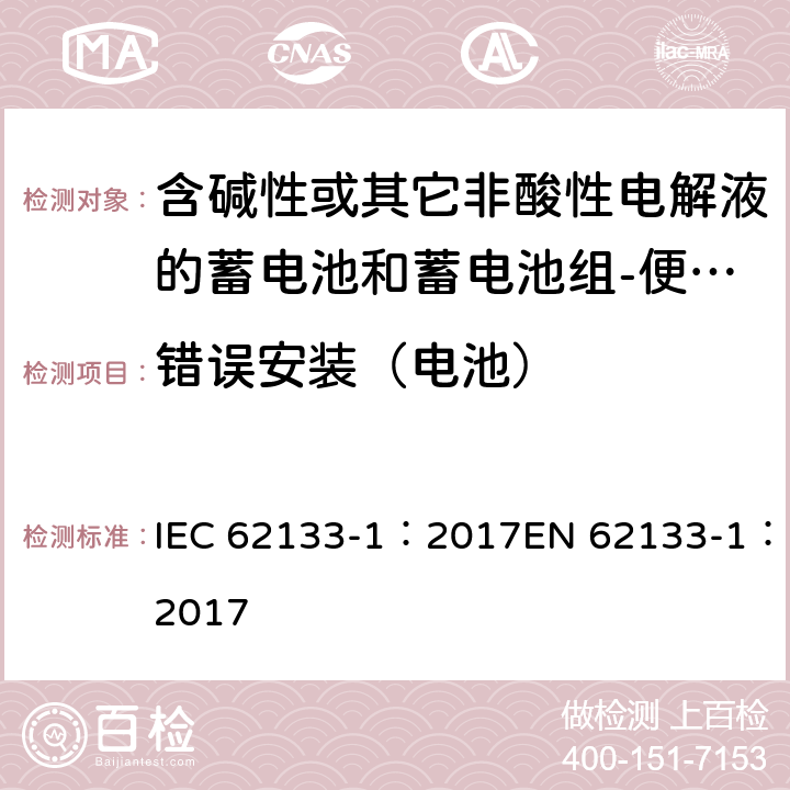 错误安装（电池） 含碱性或其它非酸性电解质的蓄电池和蓄电池组-便携式密封蓄电池和蓄电池组-第一部分：镍系 IEC 62133-1：2017EN 62133-1：2017 7.3.1