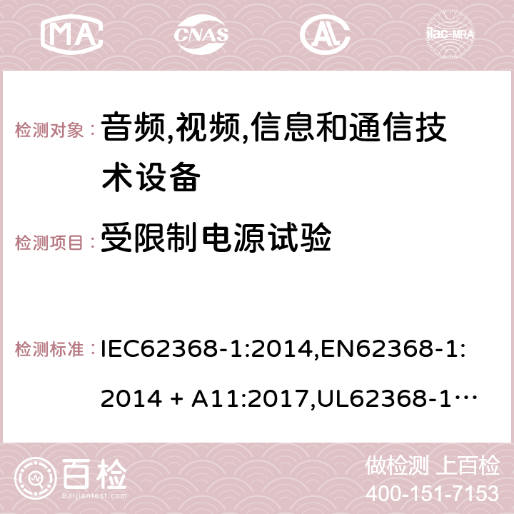 受限制电源试验 音频/视频、信息技术和通信技术设备 第 1 部分：安全要求 IEC62368-1:2014,
EN62368-1:2014 + A11:2017,
UL62368-1:2014,
CAN/CSA-C22.2 No. 62368-1-14:2014,
AS/NZS 62368.1:2018 Q.1