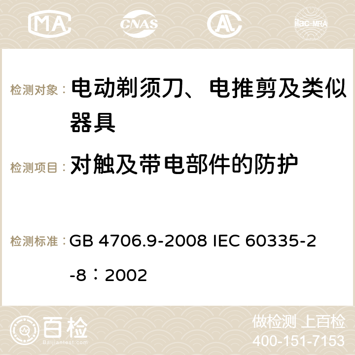 對(duì)觸及帶電部件的防護(hù) 家用和類(lèi)似用途電器的安全 電動(dòng)剃須刀、電推剪及類(lèi)似器具的特殊要求 GB 4706.9-2008 
IEC 60335-2-8：2002 8