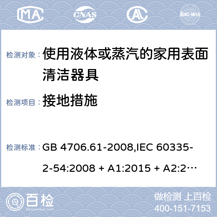 接地措施 家用和类似用途电器的安全 使用液体或蒸汽的家用表面清洁器具的特殊要求 GB 4706.61-2008,
IEC 60335-2-54:2008 + A1:2015 + A2:2019,
EN 60335-2-54:2008 + A11:2012 + A1:2015,
AS/NZS 60335.2.54:2010 + A2:2016 + A3:2020,
BS EN 60335-2-54:2008 + A1:2015 27