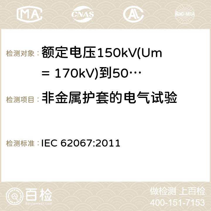 非金属护套的电气试验 额定电压150kV(Um= 170kV)到500kV(Um= 550kV)挤包绝缘电力电缆及其附件 试验方法和要求 IEC 62067:2011 9.4,16.2