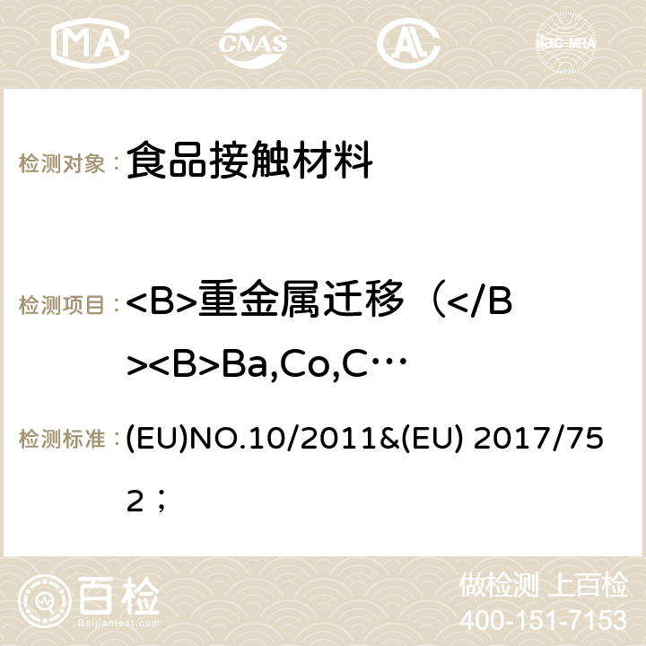 <B>重金属迁移（</B><B>Ba,Co,Cu,Fe,Li,Mn,Zn,Al,Ni)</B> EUNO.10/2011 欧盟委员会管理规则 接触食品的材料和制品； (EU)NO.10/2011&(EU) 2017/752； 附录Ⅱ