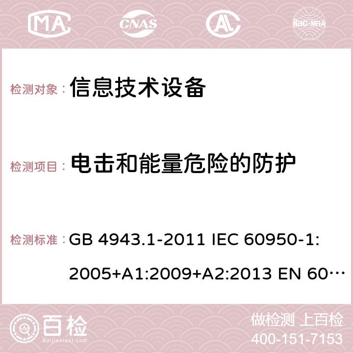 电击和能量危险的防护 信息技术设备-安全-第1部分：通用要求 GB 4943.1-2011 IEC 60950-1:2005+A1:2009+A2:2013 EN 60950-1:2006+A11:2009+ A1:2010+A12:2011+A2:2013 AS/NZS 60950.1:2015 2.1