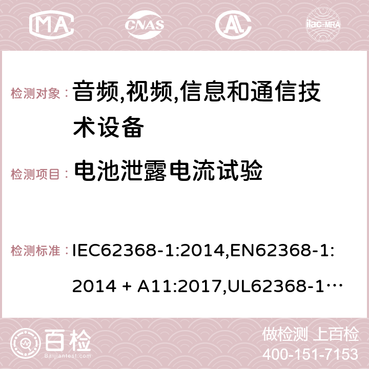 电池泄露电流试验 音频/视频、信息技术和通信技术设备 第 1 部分：安全要求 IEC62368-1:2014,
EN62368-1:2014 + A11:2017,
UL62368-1:2014,
CAN/CSA-C22.2 No. 62368-1-14:2014,
AS/NZS 62368.1:2018 M.6.2