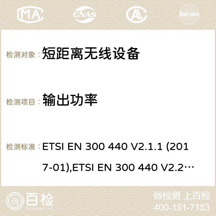 输出功率 短距离设备(SRD)；频率在1 GHz到40 GHz范围内的无线电设备；包括2014/53/EU导则第3.2章基本要求的协调标准 ETSI EN 300 440 V2.1.1 (2017-01),ETSI EN 300 440 V2.2.1 (2018-07) 4, 5