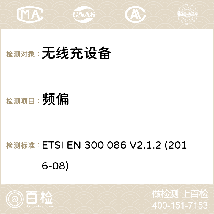 频偏 陆地移动服务; 带有内部或外部射频的无线电设备 主要用于模拟语音的连接器; 涵盖基本规定的统一标准 欧盟指示2014/53/EU第3.2条 ETSI EN 300 086 V2.1.2 (2016-08) 7.1