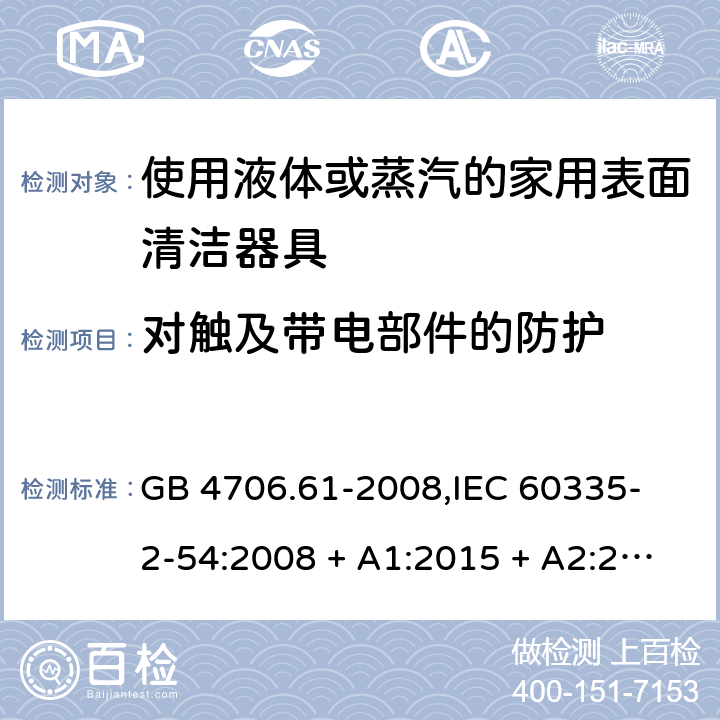 对触及带电部件的防护 家用和类似用途电器的安全 使用液体或蒸汽的家用表面清洁器具的特殊要求 GB 4706.61-2008,
IEC 60335-2-54:2008 + A1:2015 + A2:2019,
EN 60335-2-54:2008 + A11:2012 + A1:2015,
AS/NZS 60335.2.54:2010 + A2:2016 + A3:2020,
BS EN 60335-2-54:2008 + A1:2015 8