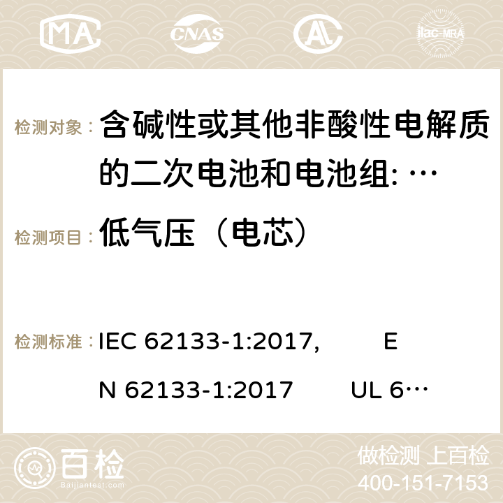 低气压（电芯） 含碱性或其他非酸性电解质的二次电池和电池组。便携式密封二次电池的安全要求，以及用于便携式应用的电池。第1部分:镍系 IEC 62133-1:2017, EN 62133-1:2017 UL 62133-1: 2020 7.3.7