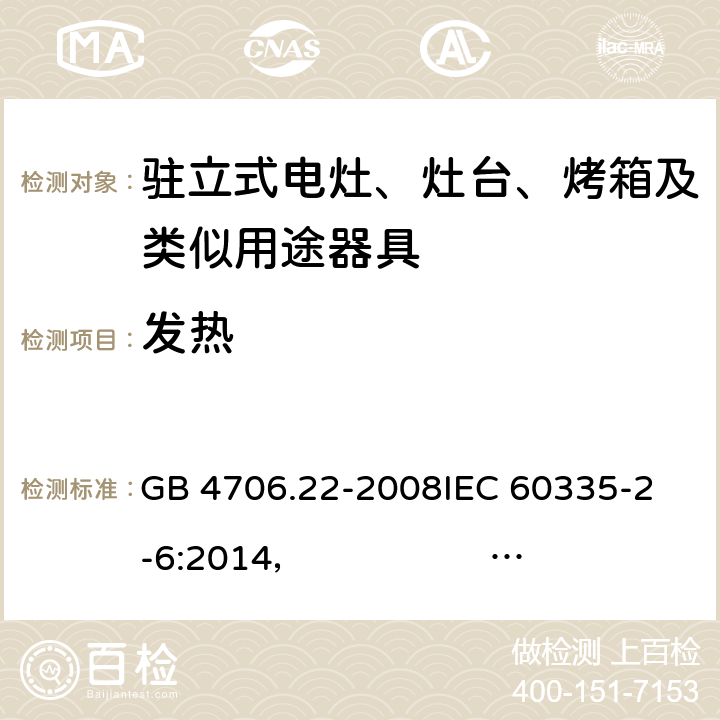 发热 驻立式电灶、灶台、烤箱及类似用途器具的特殊要求 GB 4706.22-2008
IEC 60335-2-6:2014， IEC 60335-2-6:2014+A1:2018
EN 60335-2-6:2003 +A1:2005+A2:2008 +A11:2010+A12:2012 +A13:2013 
EN 60335-2-6:2015
AS/NZS 60335.2.6:2014+A1:2015 
 AS/NZS 60335.2.6:2014/Amdt 2:2019 11