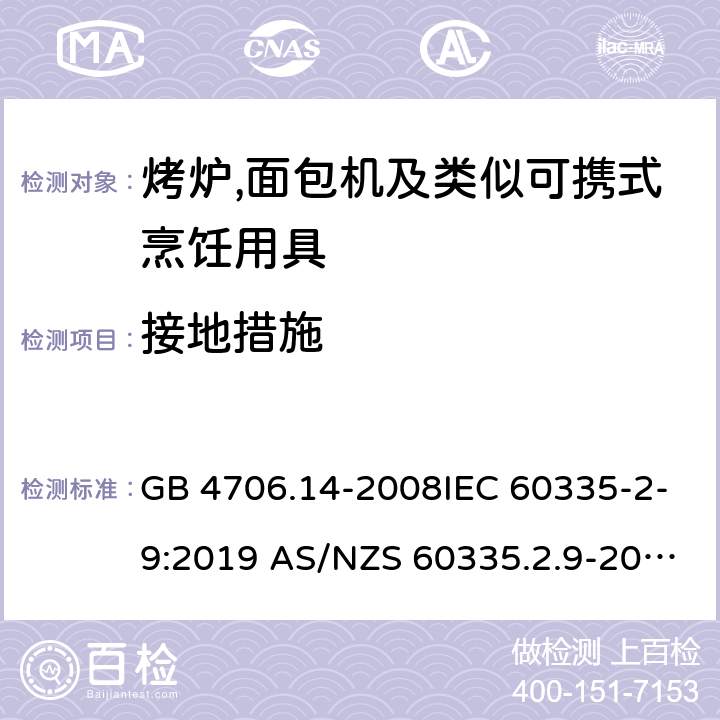 接地措施 家用和类似用途电器的安全第2部分:烤炉,面包机及类似可携式烹饪用具的特殊要求 GB 4706.14-2008IEC 60335-2-9:2019 AS/NZS 60335.2.9-2014+AMD 1:2015+AMD 3:2017 EN 60335-2-9:2003 +A1:2004+A2:2006+A12:2007+A13:2010 27