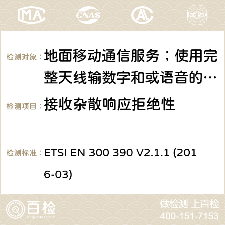 接收杂散响应拒绝性 地面移动通信服务；使用完整天线输数字和或语音的无线电设备;覆盖2014/53/EU 3.2条指令协调标准要求 ETSI EN 300 390 V2.1.1 (2016-03) 8.5