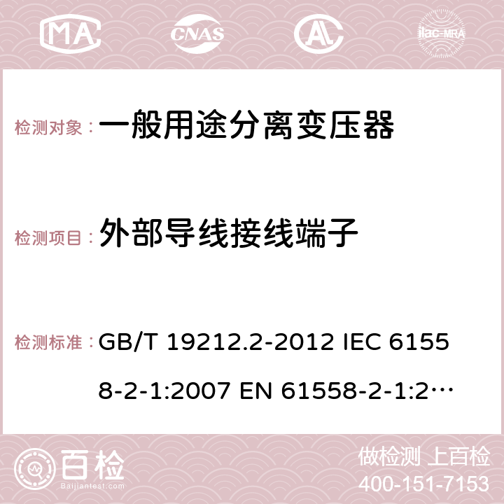 外部導(dǎo)線接線端子 電力變壓器、電源、電抗器和類似產(chǎn)品的安全 第2部分：一般用途分離變壓器和內(nèi)裝分離變壓器的電源的特殊要求和試驗(yàn) GB/T 19212.2-2012 
IEC 61558-2-1:2007 
EN 61558-2-1:2007 23