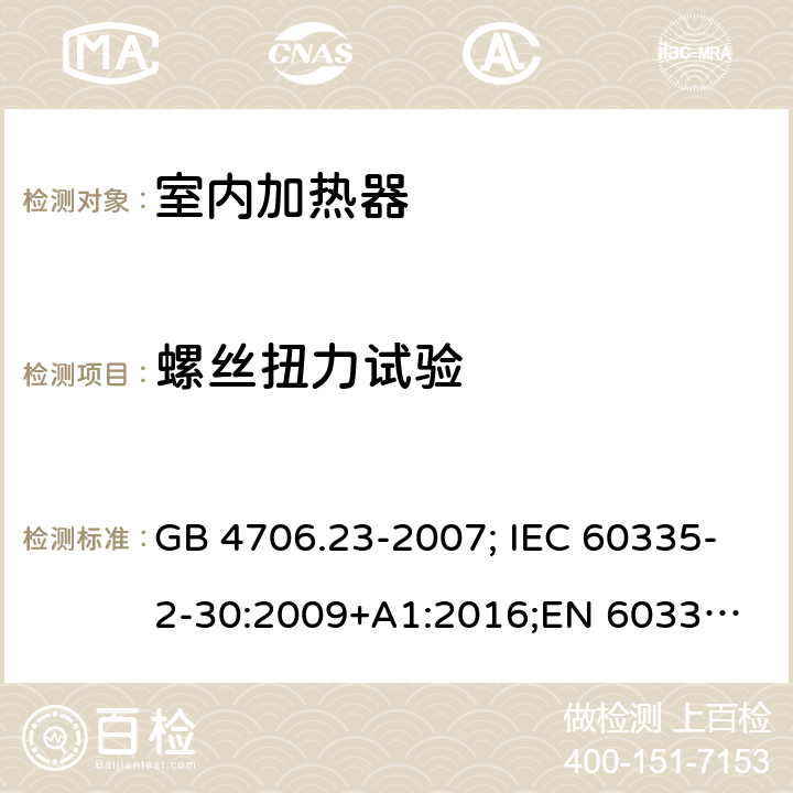 螺丝扭力试验 家用和类似用途电器的安全 第2部分：室内加热器的特殊要求 GB 4706.23-2007; IEC 60335-2-30:2009+A1:2016;
EN 60335-2-30:2009+A11:2012;
AS/NZS 60335.2.30:2015+A2:2017 28