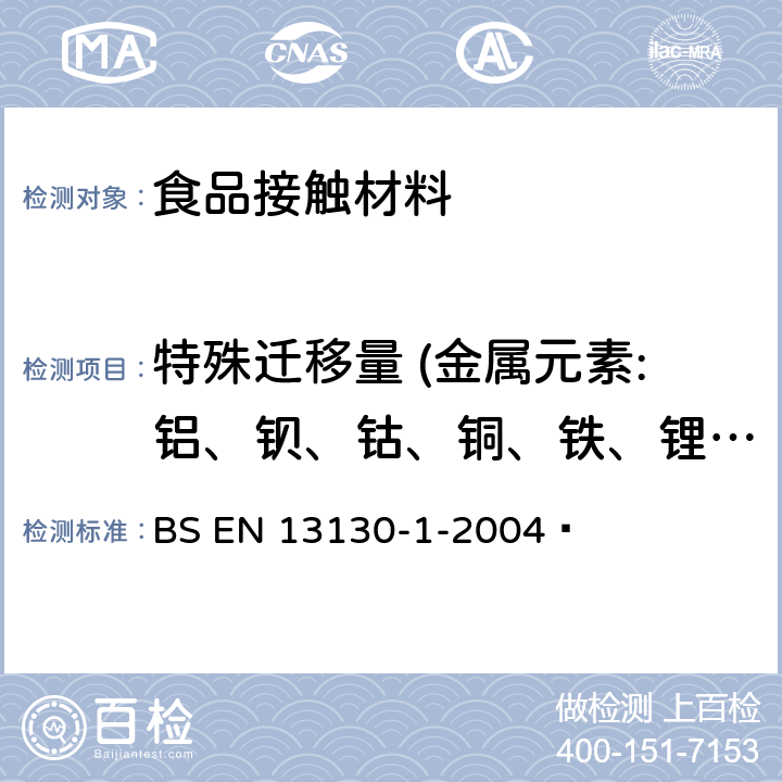 特殊迁移量 (金属元素:铝、钡、钴、铜、铁、锂、锰、锌、镍） 与食品接触的材料和物品.受限制的塑料物质.第1部分:从塑料到食品和食品模拟物的特定迁移的试验方法指南以及塑料中物质的测定和食品模拟物所处条件的选择 BS EN 13130-1-2004 