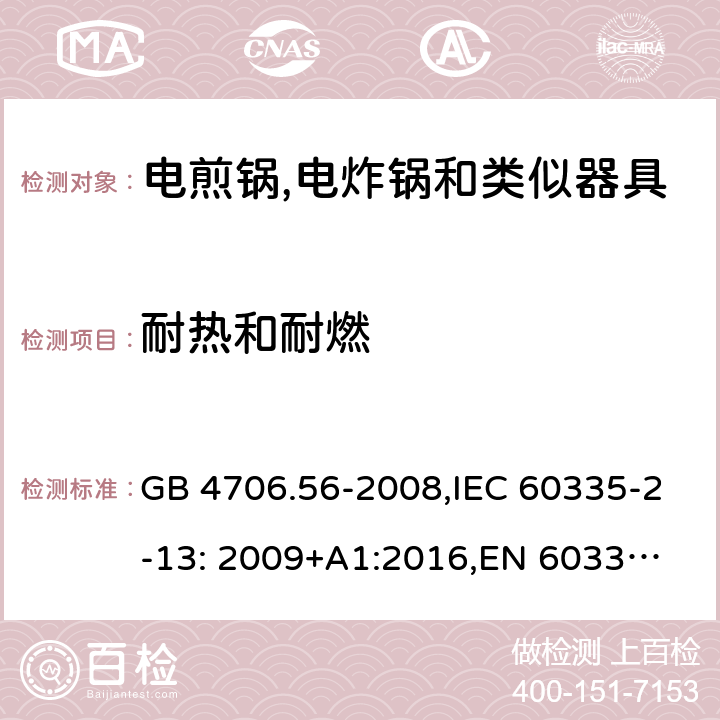 耐热和耐燃 家用和类似用途电器的安全 深油炸锅、油煎锅及类似器具的特殊要求 GB 4706.56-2008,IEC 60335-2-13: 2009+A1:2016,
EN 60335-2-13: 2010+A11:2012,
AS/NZS 60335.2.13:2017，BS EN 60335-2-13:2010+A1:2019,
EN 60335-2-13:2010/A1:2019, AS/NZS 60335.2.14:2017 Amd 1:2020 30