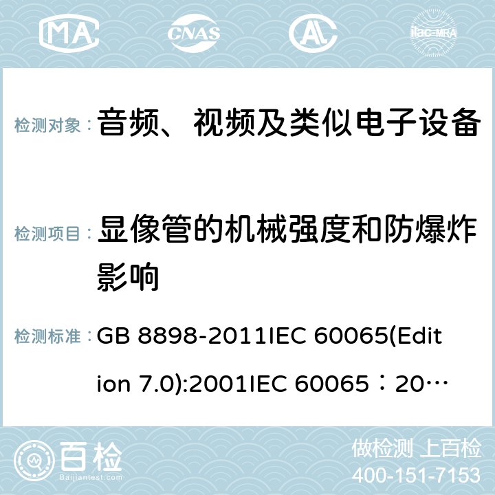 显像管的机械强度和防爆炸影响 音频、视频及类似电子设备安全要求 GB 8898-2011
IEC 60065(Edition 7.0):2001
IEC 60065：2001+A1：2005
IEC 60065:2001+A1：2005+A2:2010
IEC 60065(Edition 8.0):2014 18