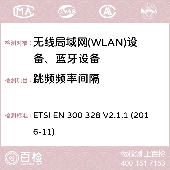 跳频频率间隔 ETSI EN 300 328 V2.1.1 (2016-11)《电磁兼容和无线电事物；宽带传输系统；工作在2.4GHz工科医频段且使用宽带调制技术的数据传输设备；覆盖RED指令第3.2章基本要求的EN协调标准》 ETSI EN 300 328 V2.1.1 (2016-11) 4.3.1.5