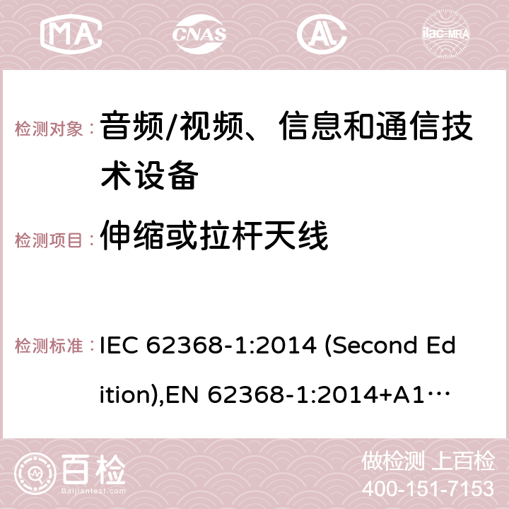 伸缩或拉杆天线 音频/视频、信息和通信技术设备-第1部分：安全要求 IEC 62368-1:2014 (Second Edition),
EN 62368-1:2014+A11:2017 8.12