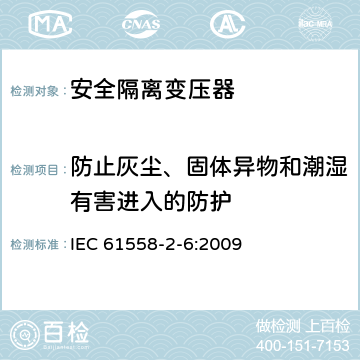 防止灰尘、固体异物和潮湿有害进入的防护 电源电压为1 100V及以下的变压器、电抗器、电源装置和类似产品的安全 第2-6部分：安全隔离变压器和内装安全隔离变压器的电源装置的特殊要求和试验 IEC 61558-2-6:2009 17