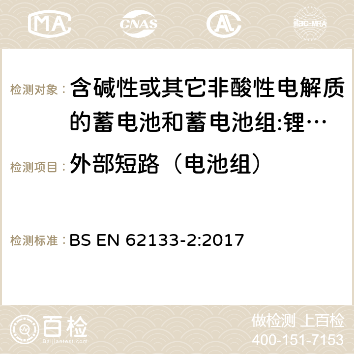 外部短路（电池组） 含碱性或其它非酸性电解质的蓄电池和蓄电池组 用于便携式设备的便携式密封蓄电池和蓄电池组的安全要求 第2部分:锂系统 BS EN 62133-2:2017 7.3.2