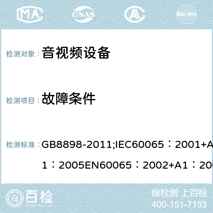 故障条件 音频、视频及类似电子设备 安全要求 GB8898-2011;IEC60065：2001+A1：2005EN60065：2002+A1：2006AS/NZS 60065:2003 IEC60065：2011(ed7.2)IEC60065：2014EN60065：2002+A1：2006+A12：2011 11