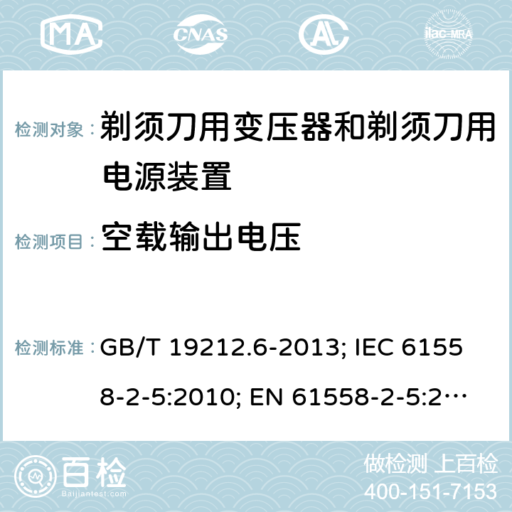 空载输出电压 剃须刀用变压器和剃须刀用电源装置 GB/T 19212.6-2013; IEC 61558-2-5:2010; EN 61558-2-5:2010; AS/NZS 61558.2.5:2011+A1:2012; BS EN 61558-2-5:2010 12