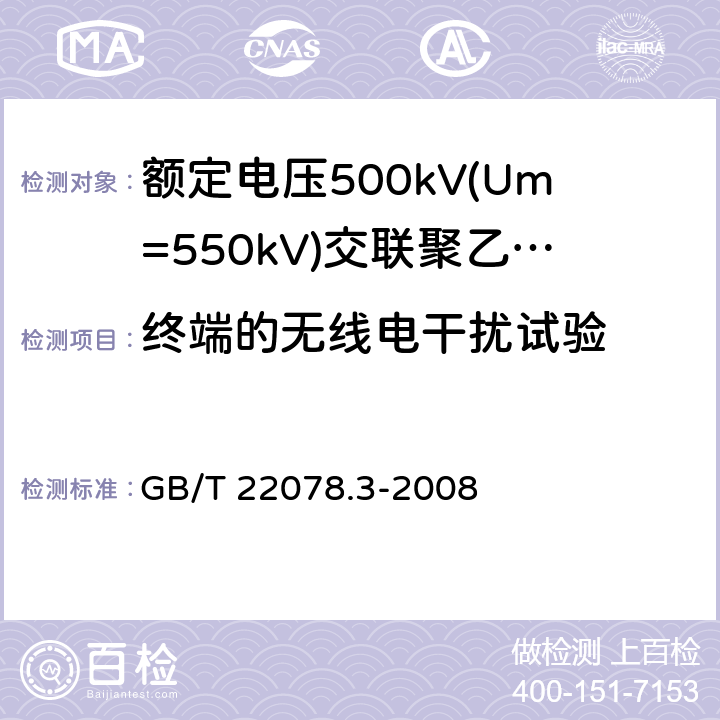 终端的无线电干扰试验 额定电压500kV(Um= 550kV)交联聚乙烯绝缘电力电缆及其附件 第3部分:额定电压500kV(Um=550kV)交联聚乙烯绝缘电力电缆附件 GB/T 22078.3-2008 11.4