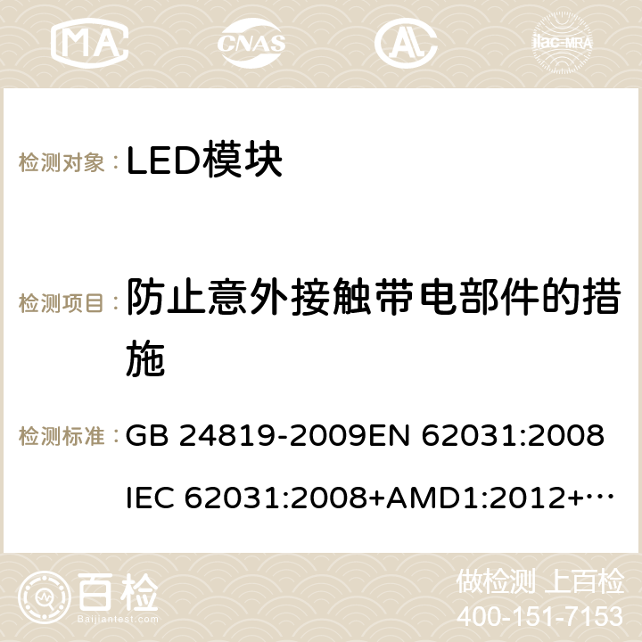 防止意外接觸帶電部件的措施 普通照明用LED模塊 安全要求 GB 24819-2009
EN 62031:2008
IEC 62031:2008+AMD1:2012+AMD2:2014 10