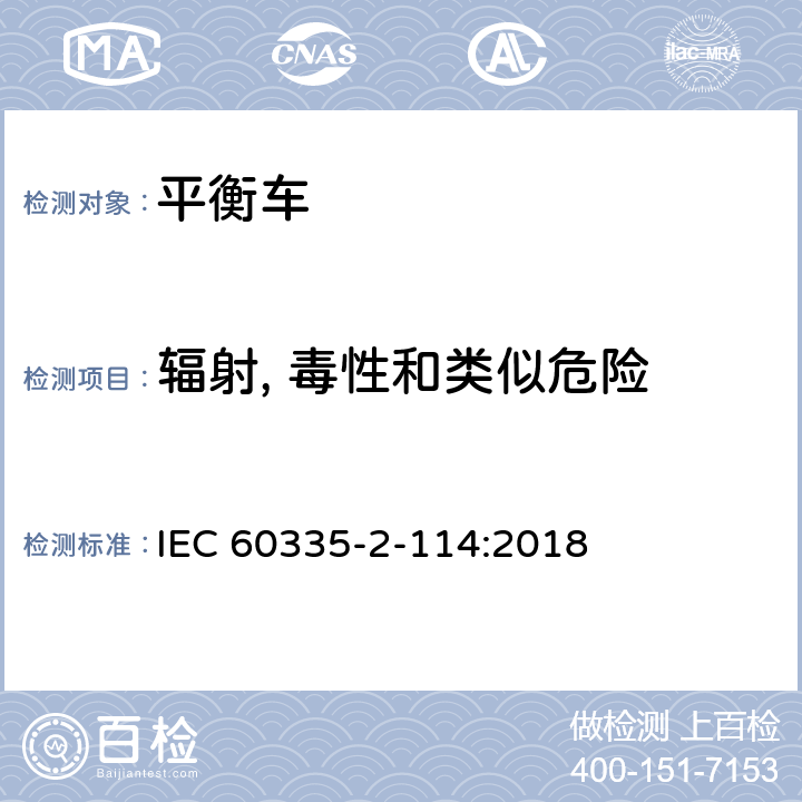 辐射, 毒性和类似危险 家用和类似用途电器的安全 电池供电自平衡运输设备的特殊要求 
IEC 60335-2-114:2018 32